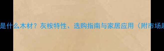 图片 姜饼木是什么木材？灰桉特性、选购指南与家居应用（附市场趋势）2