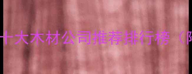 图片 威海建材市场十大木材公司推荐排行榜（附选购指南）1
