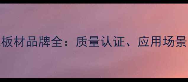 图片 威盛亚环保板材品牌全：质量认证、应用场景与选购技巧