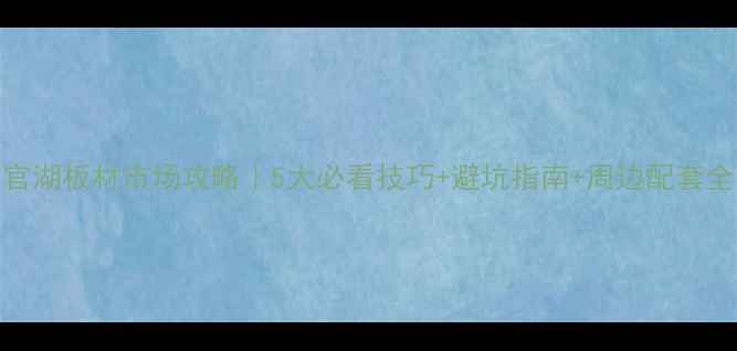 图片 官湖板材市场攻略｜5大必看技巧+避坑指南+周边配套全