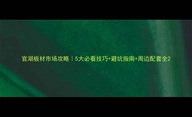 图片 官湖板材市场攻略｜5大必看技巧+避坑指南+周边配套全2