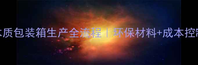 图片 定制木质包装箱生产全流程｜环保材料+成本控制秘籍