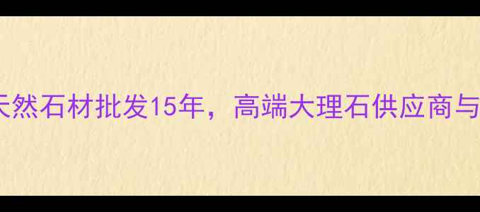 图片 宝兴石材正兴：专注天然石材批发15年，高端大理石供应商与花岗岩厂家直销指南2