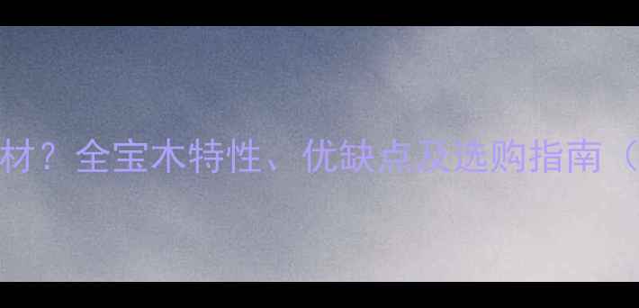 图片 宝木是什么木材？全宝木特性、优缺点及选购指南（附品牌推荐）