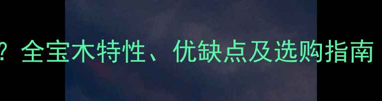 图片 宝木是什么木材？全宝木特性、优缺点及选购指南（附品牌推荐）1