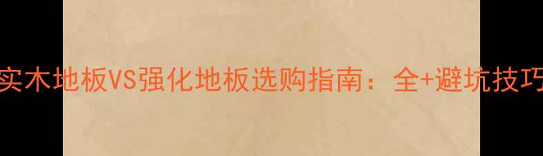 图片 实木地板VS强化地板选购指南：全+避坑技巧