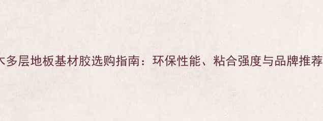 图片 实木多层地板基材胶选购指南：环保性能、粘合强度与品牌推荐全1
