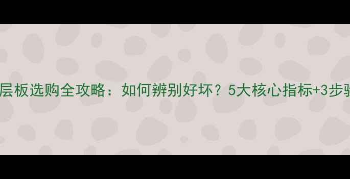 图片 实木多层板选购全攻略：如何辨别好坏？5大核心指标+3步验收法1