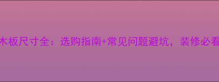 图片 实木板尺寸全：选购指南+常见问题避坑，装修必看！