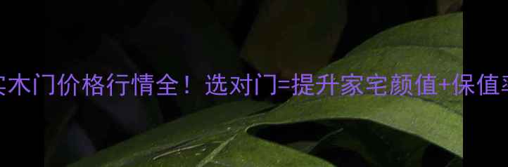 图片 实木门价格行情全！选对门=提升家宅颜值+保值率