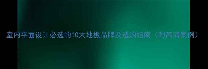 图片 室内平面设计必选的10大地板品牌及选购指南（附高清案例）