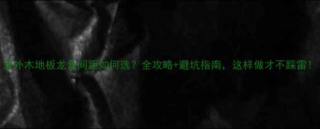 图片 室外木地板龙骨间距如何选？全攻略+避坑指南，这样做才不踩雷！