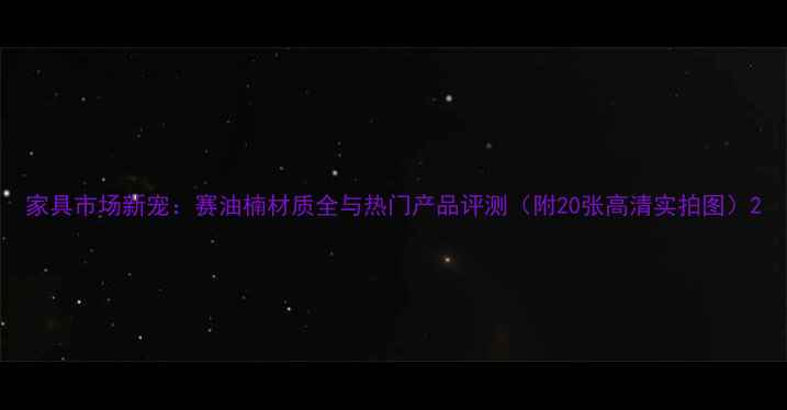 图片 家具市场新宠：赛油楠材质全与热门产品评测（附20张高清实拍图）2
