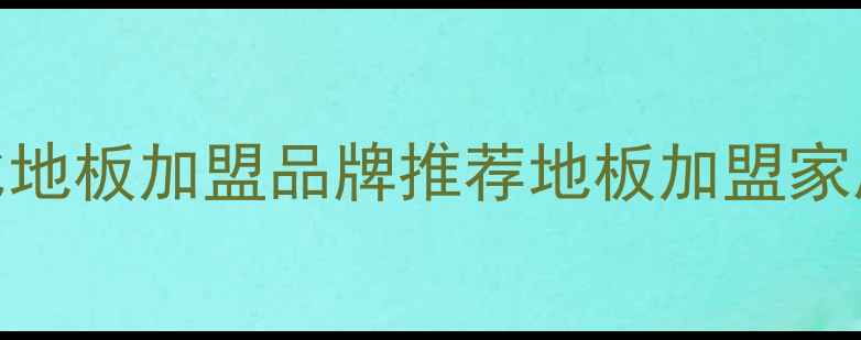 图片 家居建材创业指南：十大高性价比地板加盟品牌推荐地板加盟家居创业创业指南建材行业加盟项目
