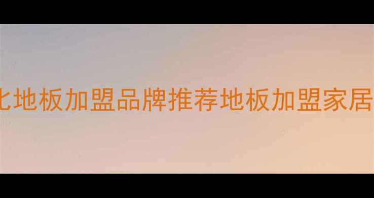 图片 家居建材创业指南：十大高性价比地板加盟品牌推荐地板加盟家居创业创业指南建材行业加盟项目1