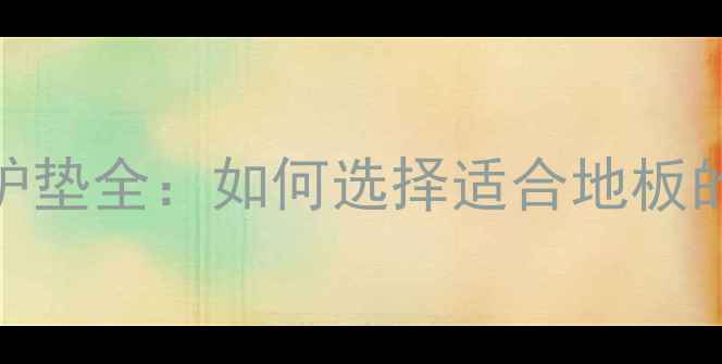 图片 家居必备！地胶保护垫全：如何选择适合地板的防滑耐磨损胶套？
