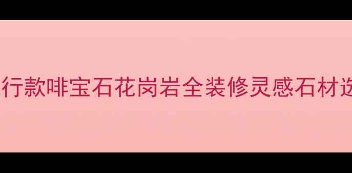 图片 家居装修必看！流行款啡宝石花岗岩全装修灵感石材选购大理石替代品2
