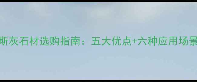 图片 家居装修必看！路斯灰石材选购指南：五大优点+六种应用场景，附性价比对比表