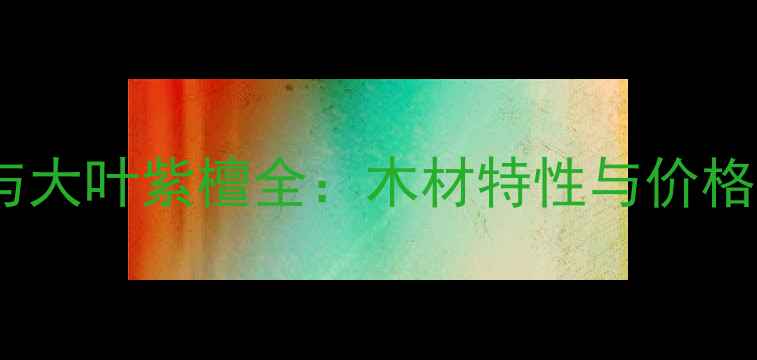 图片 小叶紫檀与大叶紫檀全：木材特性与价格对比指南1