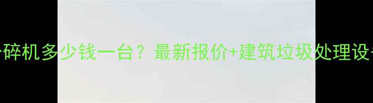 图片 小型揉丝粉碎机多少钱一台？最新报价+建筑垃圾处理设备选购指南