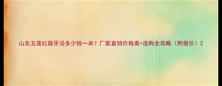 图片 山东五莲红路牙沿多少钱一米？厂家直销价格表+选购全攻略（附报价）2