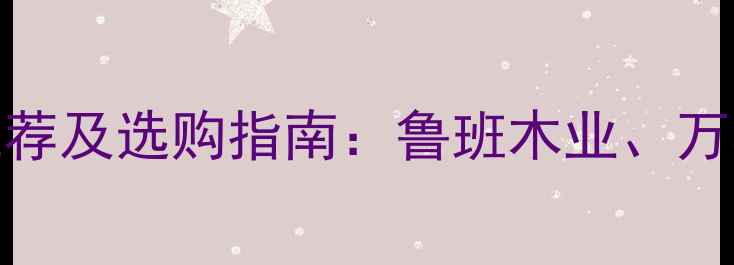 图片 山东优质木材品牌推荐及选购指南：鲁班木业、万华木业等十大品牌全