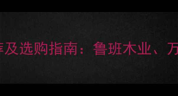 图片 山东优质木材品牌推荐及选购指南：鲁班木业、万华木业等十大品牌全2