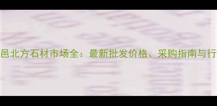 图片 山东平邑北方石材市场全：最新批发价格、采购指南与行业趋势
