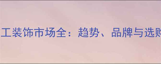图片 山东木工装饰市场全：趋势、品牌与选购指南2
