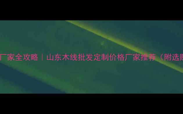 图片 山东木线厂家全攻略｜山东木线批发定制价格厂家推荐（附选购指南）1