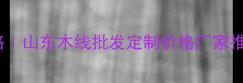 图片 山东木线厂家全攻略｜山东木线批发定制价格厂家推荐（附选购指南）2