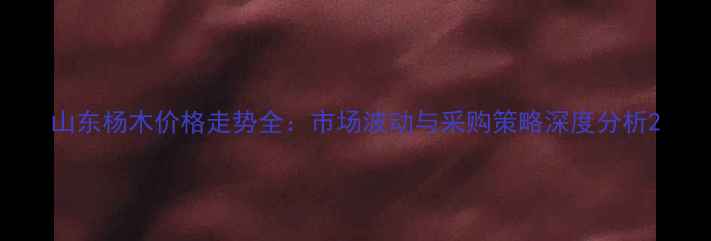 图片 山东杨木价格走势全：市场波动与采购策略深度分析2