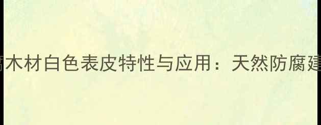 图片 崖柏木防腐木材白色表皮特性与应用：天然防腐建材的深度2