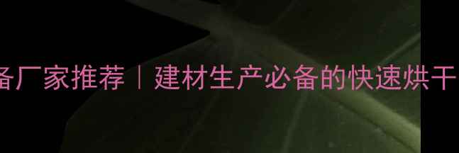 图片 工业干燥设备厂家推荐｜建材生产必备的快速烘干技术指南✨2