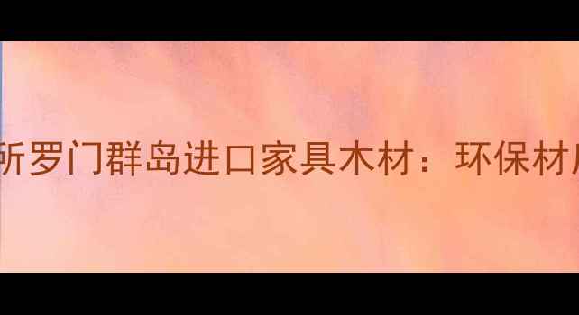 图片 巴布亚新几内亚所罗门群岛进口家具木材：环保材质与定制家具全1