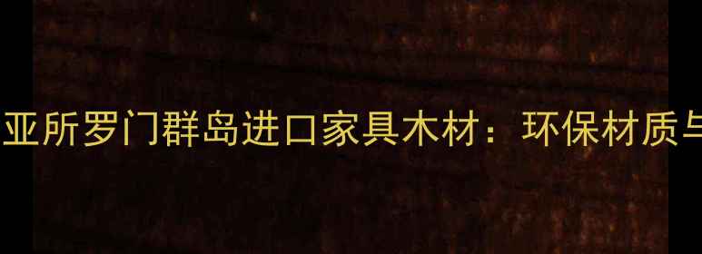 图片 巴布亚新几内亚所罗门群岛进口家具木材：环保材质与定制家具全2