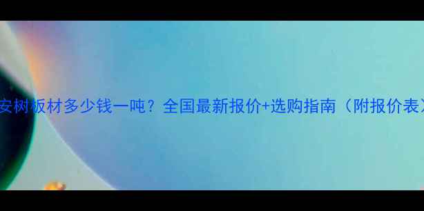 图片 平安树板材多少钱一吨？全国最新报价+选购指南（附报价表）1