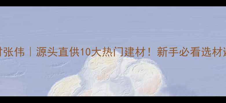 图片 平邑石材张伟｜源头直供10大热门建材！新手必看选材避坑指南
