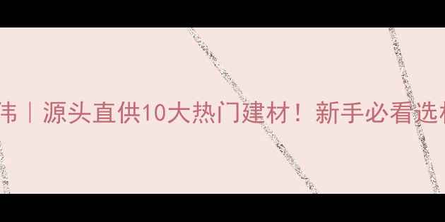 图片 平邑石材张伟｜源头直供10大热门建材！新手必看选材避坑指南1