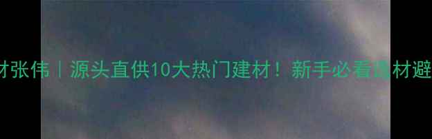 图片 平邑石材张伟｜源头直供10大热门建材！新手必看选材避坑指南2
