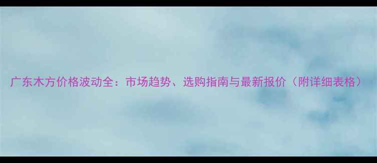 图片 广东木方价格波动全：市场趋势、选购指南与最新报价（附详细表格）