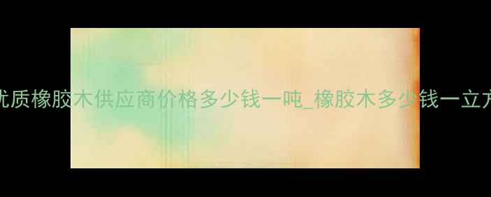 图片 广东橡胶木厂家直销_优质橡胶木供应商价格多少钱一吨_橡胶木多少钱一立方_橡胶木厂家直销电话