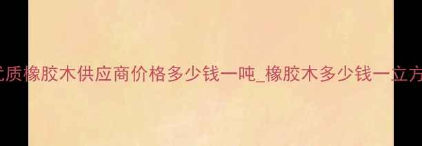 图片 广东橡胶木厂家直销_优质橡胶木供应商价格多少钱一吨_橡胶木多少钱一立方_橡胶木厂家直销电话1