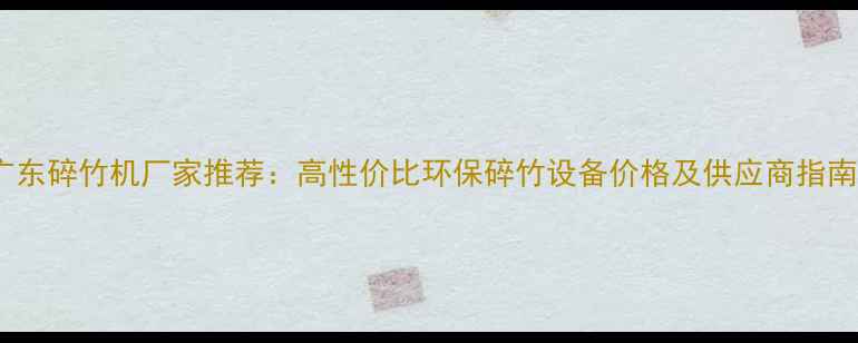 图片 广东碎竹机厂家推荐：高性价比环保碎竹设备价格及供应商指南1