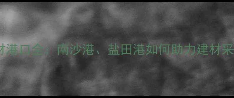 图片 广东进口木材港口全：南沙港、盐田港如何助力建材采购降本增效2