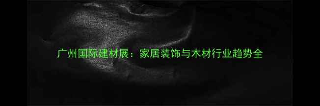 图片 广州国际建材展：家居装饰与木材行业趋势全