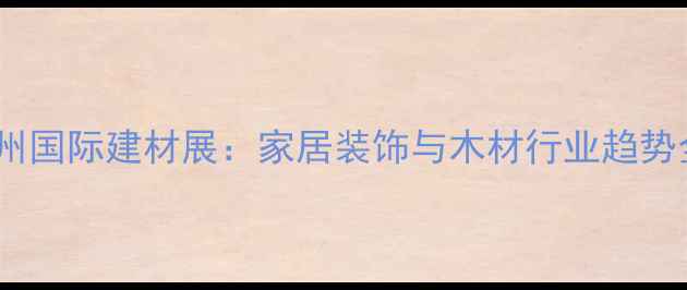 图片 广州国际建材展：家居装饰与木材行业趋势全1