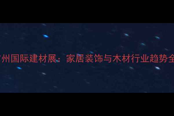 图片 广州国际建材展：家居装饰与木材行业趋势全2