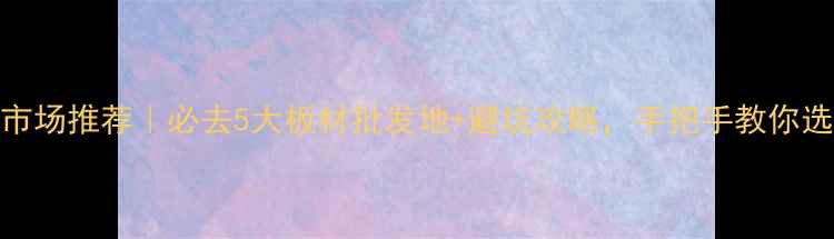 图片 广州木板市场推荐｜必去5大板材批发地+避坑攻略，手把手教你选对材料！