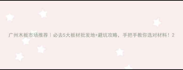 图片 广州木板市场推荐｜必去5大板材批发地+避坑攻略，手把手教你选对材料！2